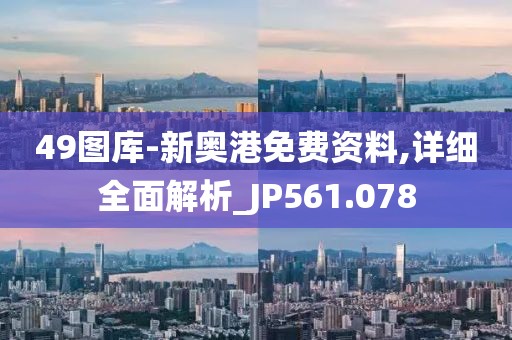 49圖庫-新奧港免費資料,詳細全面解析_JP561.078