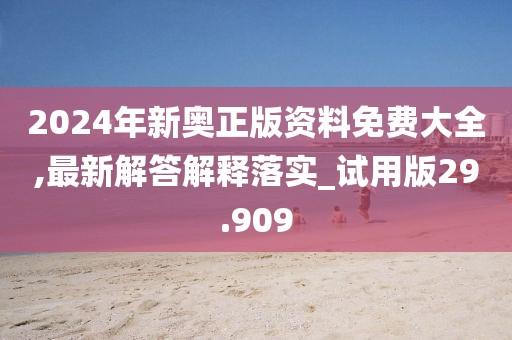 2024年新奧正版資料免費大全,最新解答解釋落實_試用版29.909