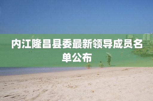 內江隆昌縣委最新領導成員名單公布