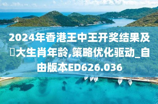 2024年香港王中王開獎結果及枓大生肖年齡,策略優化驅動_自由版本ED626.036