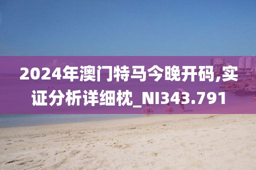 2024年澳門特馬今晚開碼,實證分析詳細枕_NI343.791