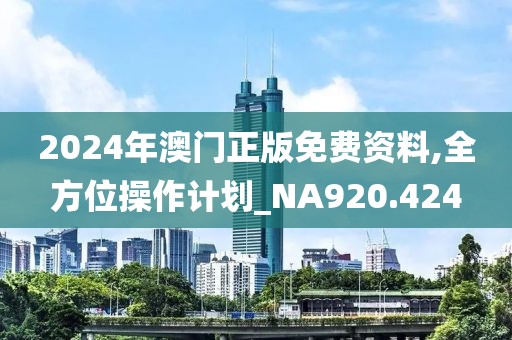 2024年澳門正版免費(fèi)資料,全方位操作計(jì)劃_NA920.424