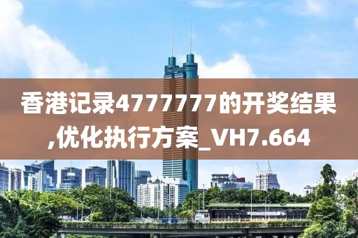 香港記錄4777777的開獎結果,優化執行方案_VH7.664