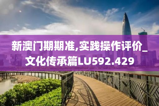 新澳門期期準,實踐操作評價_文化傳承篇LU592.429