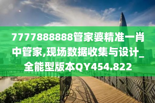 7777888888管家婆精準一肖中管家,現場數據收集與設計_全能型版本QY454.822