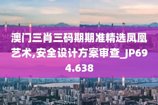 澳門三肖三碼期期準精選鳳凰藝術,安全設計方案審查_JP694.638