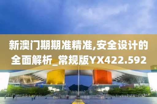 新澳門期期準精準,安全設計的全面解析_常規版YX422.592