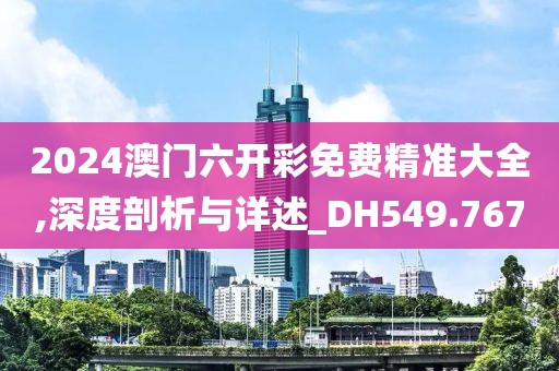 2024澳門六開彩免費精準大全,深度剖析與詳述_DH549.767