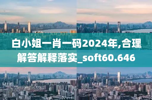 白小姐一肖一碼2024年,合理解答解釋落實_soft60.646