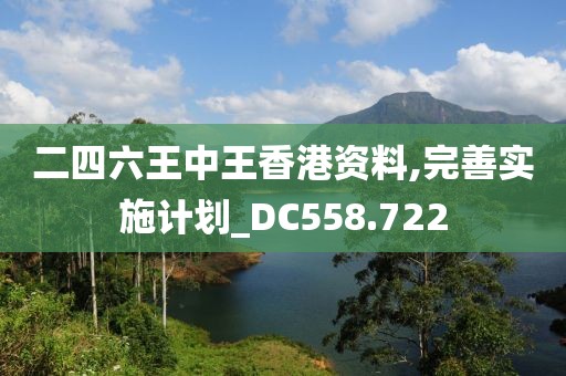 二四六王中王香港資料,完善實施計劃_DC558.722