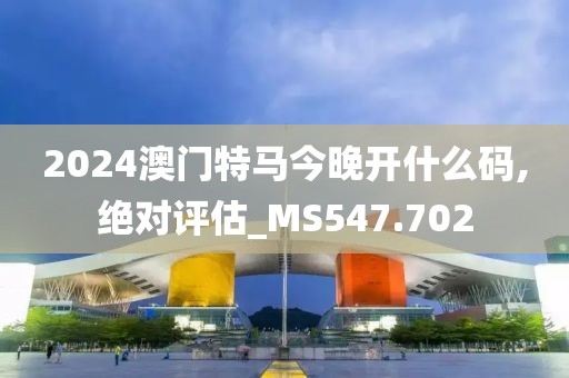 2024澳門特馬今晚開什么碼,絕對評估_MS547.702