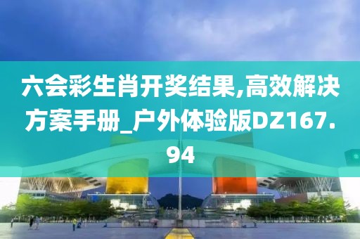 六會彩生肖開獎結果,高效解決方案手冊_戶外體驗版DZ167.94
