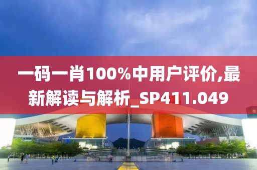 一碼一肖100%中用戶評價,最新解讀與解析_SP411.049