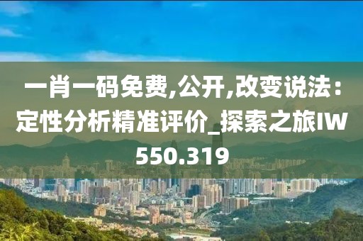一肖一碼免費,公開,改變說法:定性分析精準評價_探索之旅IW550.319
