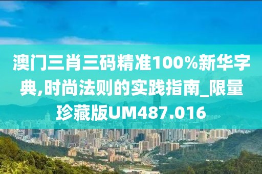 澳門三肖三碼精準100%新華字典,時尚法則的實踐指南_限量珍藏版UM487.016