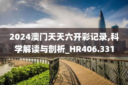 2024澳門天天六開彩記錄,科學(xué)解讀與剖析_HR406.331