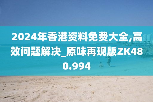 2024年香港資料免費大全,高效問題解決_原味再現版ZK480.994