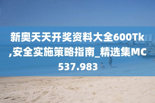 新奧天天開獎資料大全600Tk,安全實施策略指南_精選集MC537.983