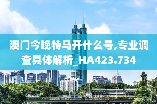 澳門今晚特馬開什么號,專業調查具體解析_HA423.734