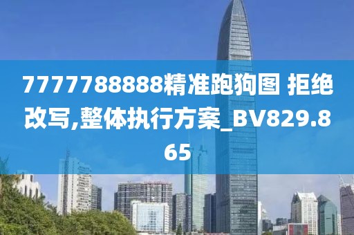 7777788888精準跑狗圖 拒絕改寫,整體執行方案_BV829.865