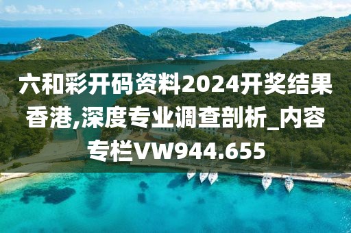 六和彩開碼資料2024開獎結(jié)果香港,深度專業(yè)調(diào)查剖析_內(nèi)容專欄VW944.655
