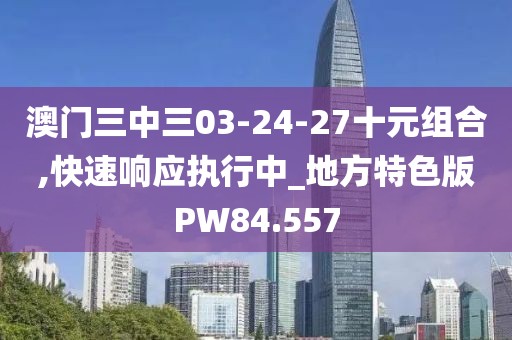 澳門三中三03-24-27十元組合,快速響應執行中_地方特色版PW84.557