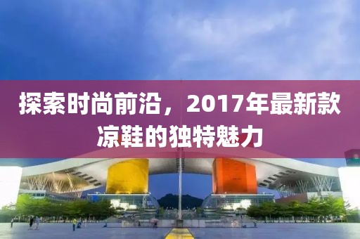 探索時尚前沿，2017年最新款涼鞋的獨特魅力