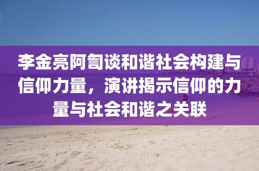 李金亮阿訇談和諧社會構(gòu)建與信仰力量，演講揭示信仰的力量與社會和諧之關(guān)聯(lián)