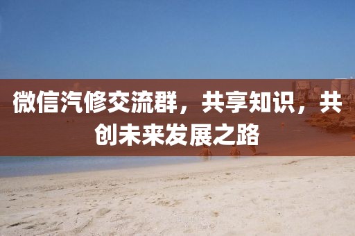 微信汽修交流群,共享知識(shí),共創(chuàng)未來發(fā)展之路