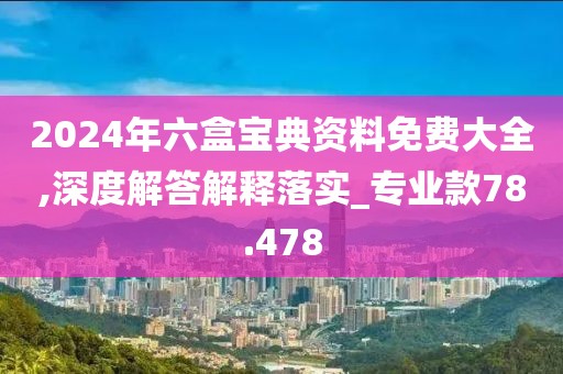 2024年六盒寶典資料免費大全,深度解答解釋落實_專業款78.478