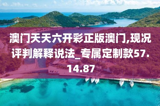 澳門天天六開彩正版澳門,現況評判解釋說法_專屬定制款57.14.87