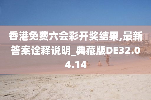 香港免費六會彩開獎結(jié)果,最新答案詮釋說明_典藏版DE32.04.14