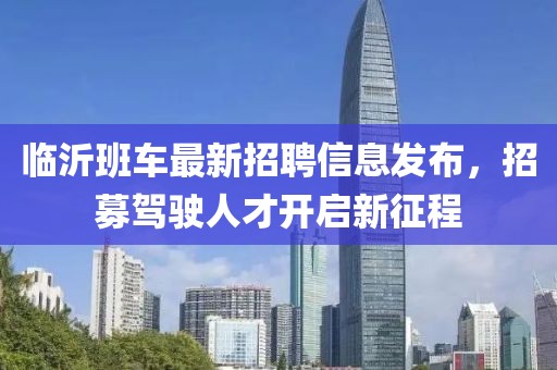 臨沂班車最新招聘信息發布，招募駕駛人才開啟新征程