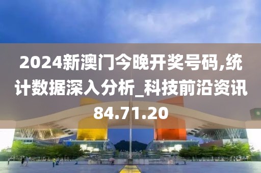 2024新澳門今晚開獎號碼,統計數據深入分析_科技前沿資訊84.71.20