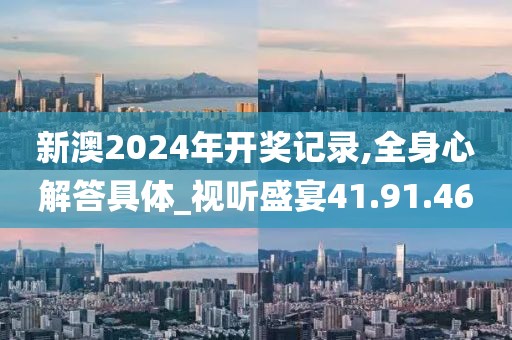 新澳2024年開獎記錄,全身心解答具體_視聽盛宴41.91.46