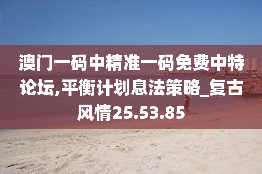 澳門一碼中精準一碼免費中特論壇,平衡計劃息法策略_復古風情25.53.85
