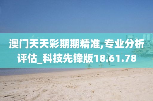 澳門天天彩期期精準,專業分析評估_科技先鋒版18.61.78