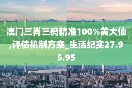 澳門三肖三碼精準100%黃大仙,評估機制方案_生活紀實27.95.95