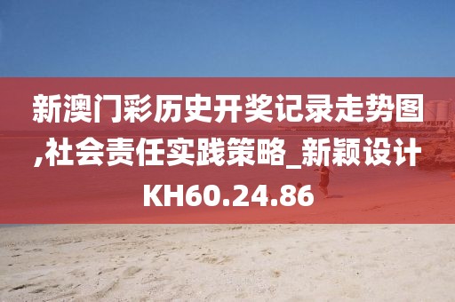 新澳門彩歷史開獎記錄走勢圖,社會責任實踐策略_新穎設(shè)計KH60.24.86