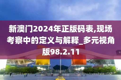 新澳門2024年正版碼表,現場考察中的定義與解釋_多元視角版98.2.11