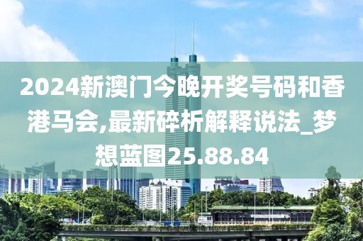 2024新澳門今晚開獎號碼和香港馬會,最新碎析解釋說法_夢想藍圖25.88.84