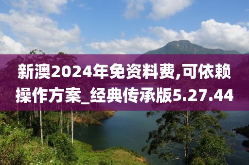 新澳2024年免資料費,可依賴操作方案_經典傳承版5.27.44