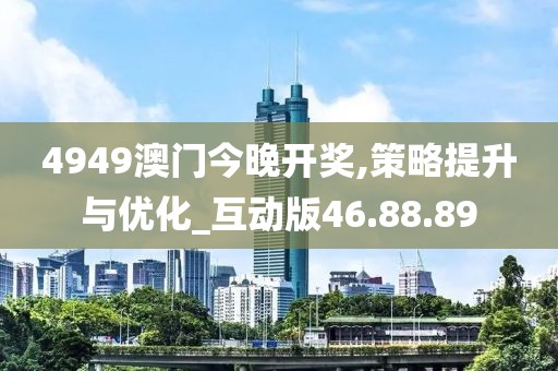 4949澳門今晚開獎,策略提升與優化_互動版46.88.89