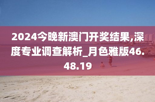 2024今晚新澳門開獎結(jié)果,深度專業(yè)調(diào)查解析_月色雅版46.48.19