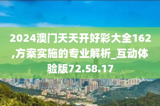 2024澳門天天開好彩大全162,方案實施的專業解析_互動體驗版72.58.17