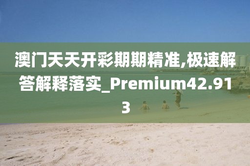 澳門天天開彩期期精準(zhǔn),極速解答解釋落實(shí)_Premium42.913