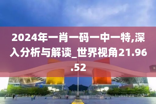 2024年一肖一碼一中一特,深入分析與解讀_世界視角21.96.52