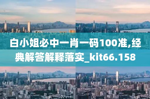 白小姐必中一肖一碼100準,經典解答解釋落實_kit66.158