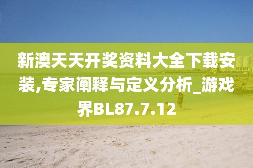 新澳天天開獎資料大全下載安裝,專家闡釋與定義分析_游戲界BL87.7.12