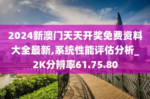 2024新澳門天天開獎免費資料大全最新,系統性能評估分析_2K分辨率61.75.80